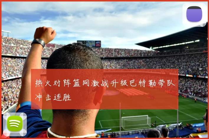 热火对阵篮网激战升级巴特勒带队冲击连胜