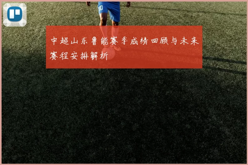 中超山东鲁能赛季成绩回顾与未来赛程安排解析