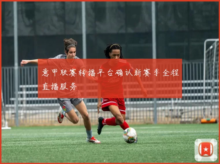 意甲联赛转播平台确认新赛季全程直播服务