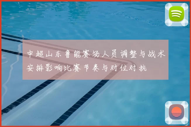 中超山东鲁能赛场人员调整与战术安排影响比赛节奏与对位对抗