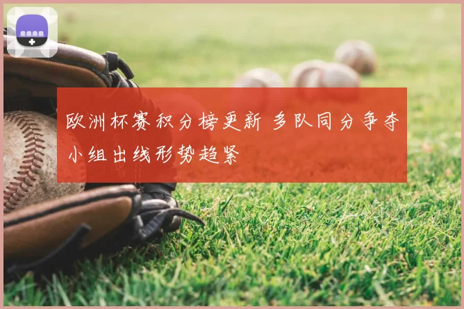 欧洲杯赛积分榜更新 多队同分争夺小组出线形势趋紧