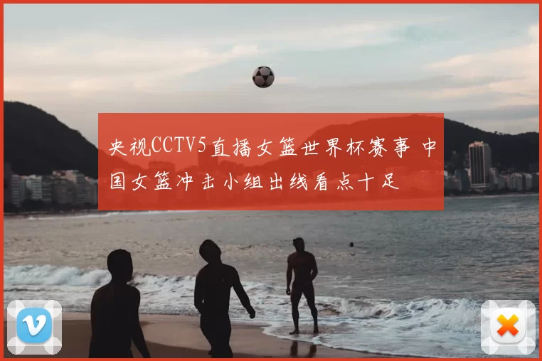 央视CCTV5直播女篮世界杯赛事 中国女篮冲击小组出线看点十足